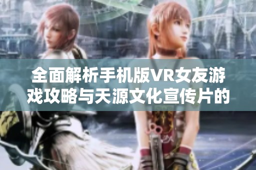 全面解析手机版VR女友游戏攻略与天源文化宣传片的优选服务流程