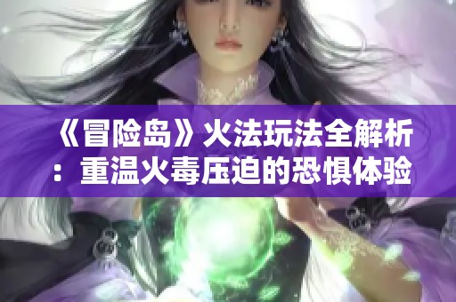 《冒险岛》火法玩法全解析：重温火毒压迫的恐惧体验