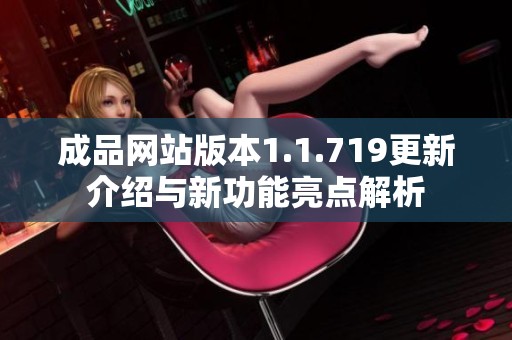 成品网站版本1.1.719更新介绍与新功能亮点解析