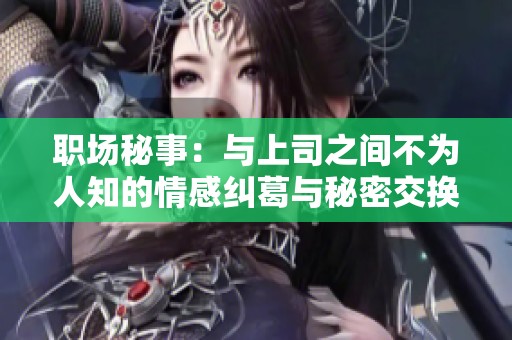 职场秘事：与上司之间不为人知的情感纠葛与秘密交换