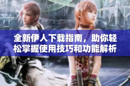 全新伊人下载指南，助你轻松掌握使用技巧和功能解析