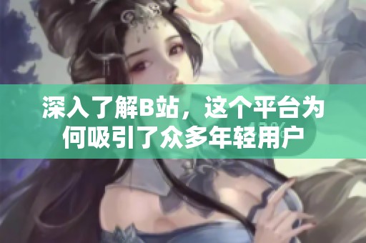 深入了解B站，这个平台为何吸引了众多年轻用户