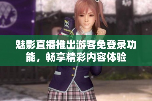 魅影直播推出游客免登录功能，畅享精彩内容体验