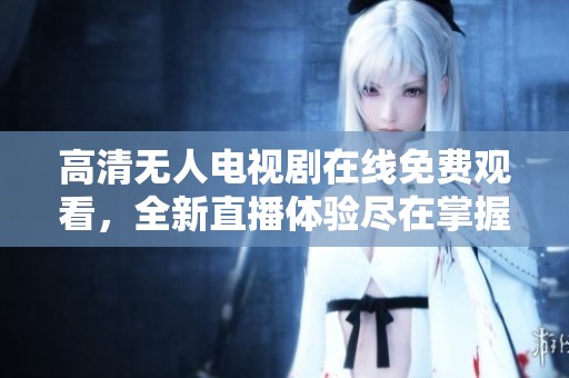 高清无人电视剧在线免费观看，全新直播体验尽在掌握