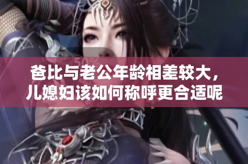 爸比与老公年龄相差较大，儿媳妇该如何称呼更合适呢