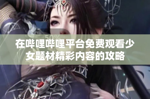 在哔哩哔哩平台免费观看少女题材精彩内容的攻略