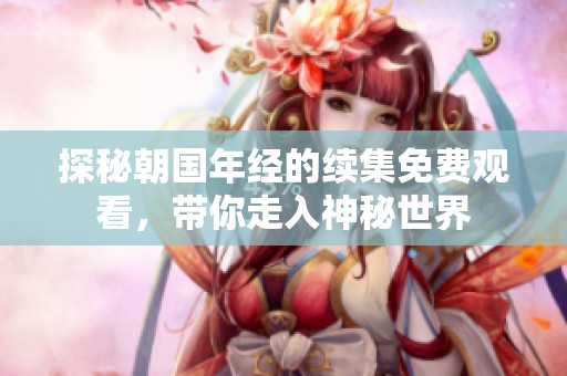 探秘朝国年经的续集免费观看，带你走入神秘世界