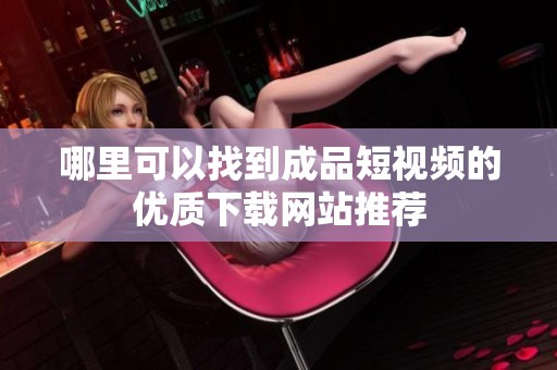 哪里可以找到成品短视频的优质下载网站推荐