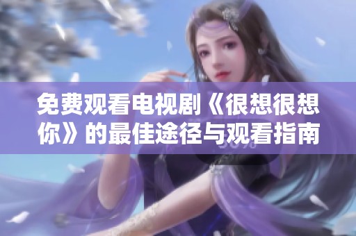 免费观看电视剧《很想很想你》的最佳途径与观看指南