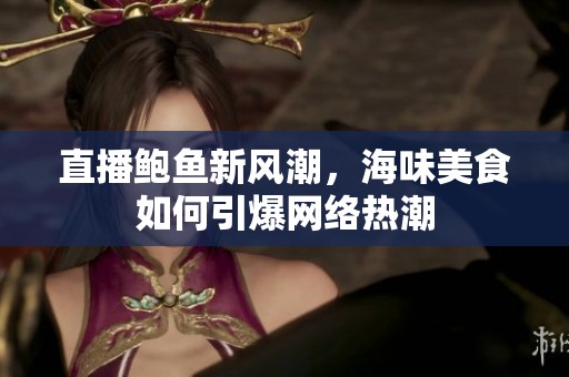 直播鲍鱼新风潮，海味美食如何引爆网络热潮