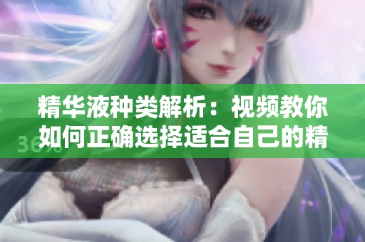 精华液种类解析：视频教你如何正确选择适合自己的精华液