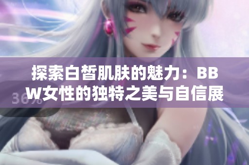 探索白皙肌肤的魅力：BBW女性的独特之美与自信展现