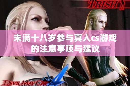 未满十八岁参与真人cs游戏的注意事项与建议