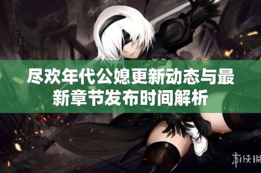 尽欢年代公媳更新动态与最新章节发布时间解析