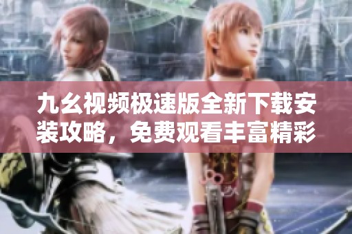 九幺视频极速版全新下载安装攻略，免费观看丰富精彩内容