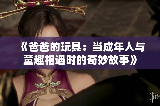 《爸爸的玩具：当成年人与童趣相遇时的奇妙故事》