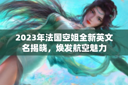 2023年法国空姐全新英文名揭晓，焕发航空魅力