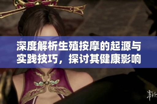 深度解析生殖按摩的起源与实践技巧，探讨其健康影响与未来趋势
