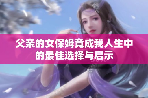 父亲的女保姆竟成我人生中的最佳选择与启示