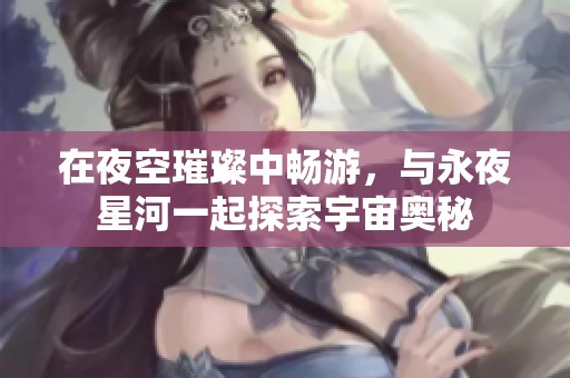 在夜空璀璨中畅游，与永夜星河一起探索宇宙奥秘