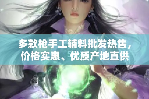 多款枪手工辅料批发热售，价格实惠、优质产地直供