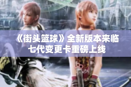 《街头篮球》全新版本来临 七代变更卡重磅上线