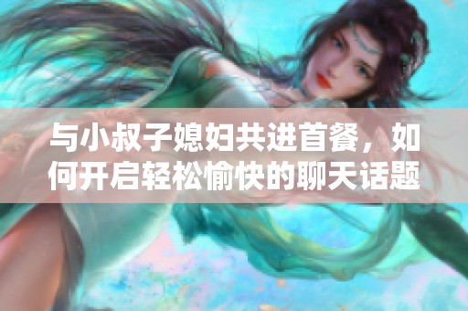 与小叔子媳妇共进首餐，如何开启轻松愉快的聊天话题