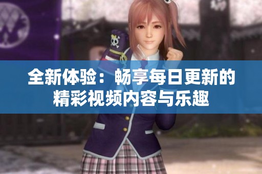 全新体验：畅享每日更新的精彩视频内容与乐趣