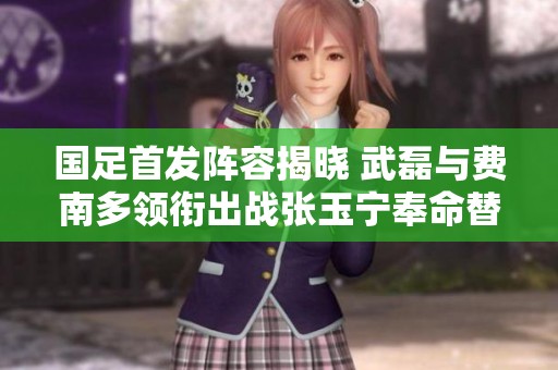 国足首发阵容揭晓 武磊与费南多领衔出战张玉宁奉命替补