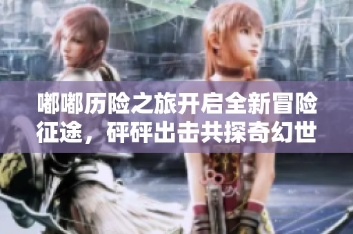 嘟嘟历险之旅开启全新冒险征途，砰砰出击共探奇幻世界