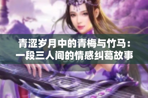 青涩岁月中的青梅与竹马：一段三人间的情感纠葛故事