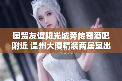 国贸友谊阳光城旁传奇酒吧附近 温州大厦精装两居室出租信息分享