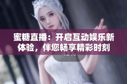 蜜糖直播：开启互动娱乐新体验，伴您畅享精彩时刻