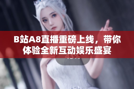 B站A8直播重磅上线，带你体验全新互动娱乐盛宴