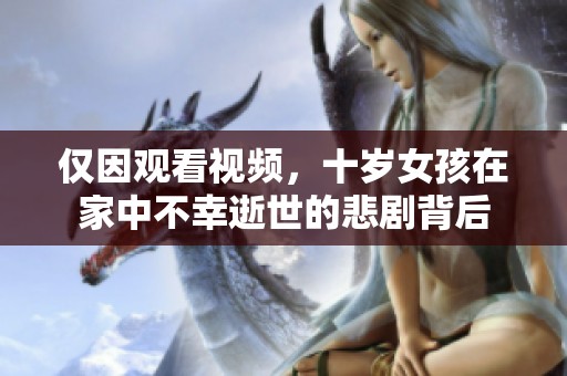 仅因观看视频，十岁女孩在家中不幸逝世的悲剧背后