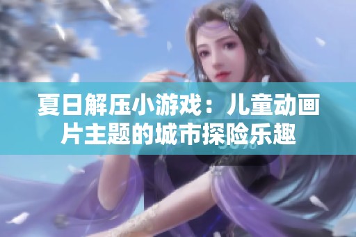 夏日解压小游戏：儿童动画片主题的城市探险乐趣