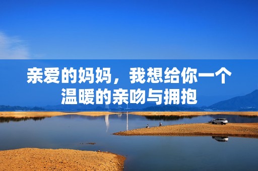 亲爱的妈妈，我想给你一个温暖的亲吻与拥抱