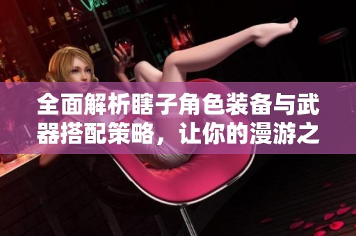 全面解析瞎子角色装备与武器搭配策略，让你的漫游之旅更加精彩