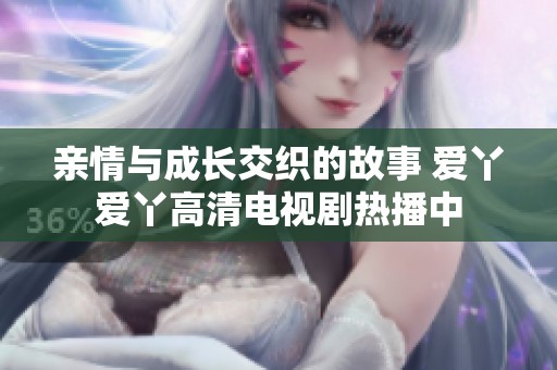 亲情与成长交织的故事 爱丫爱丫高清电视剧热播中