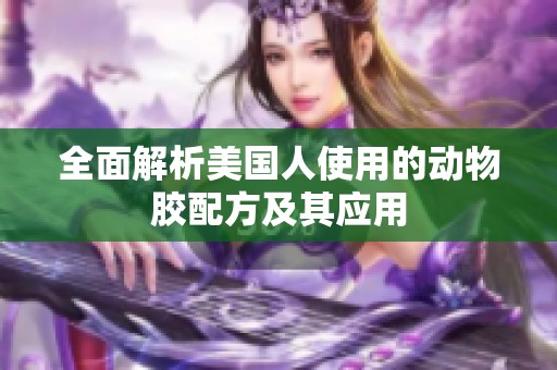 全面解析美国人使用的动物胶配方及其应用