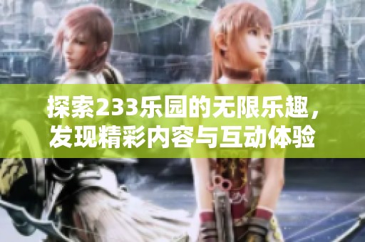 探索233乐园的无限乐趣，发现精彩内容与互动体验