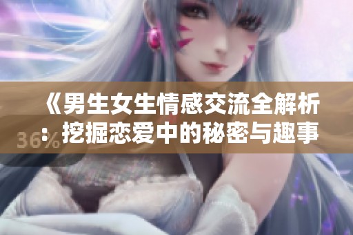 《男生女生情感交流全解析：挖掘恋爱中的秘密与趣事》
