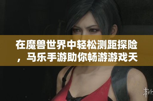 在魔兽世界中轻松测距探险，马乐手游助你畅游游戏天地