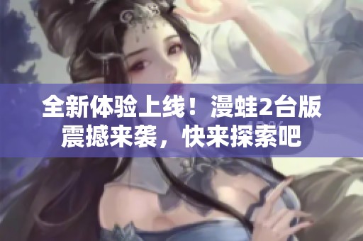 全新体验上线！漫蛙2台版震撼来袭，快来探索吧