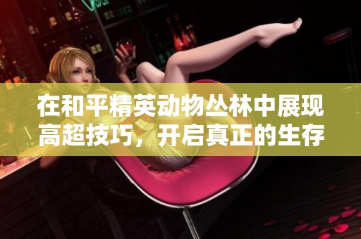 在和平精英动物丛林中展现高超技巧，开启真正的生存挑战之旅！