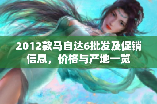 2012款马自达6批发及促销信息，价格与产地一览