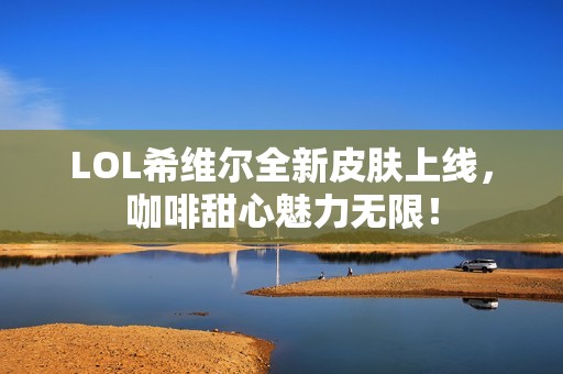LOL希维尔全新皮肤上线，咖啡甜心魅力无限！
