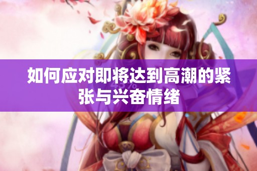 如何应对即将达到高潮的紧张与兴奋情绪