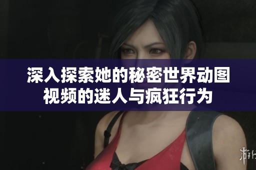 深入探索她的秘密世界动图视频的迷人与疯狂行为