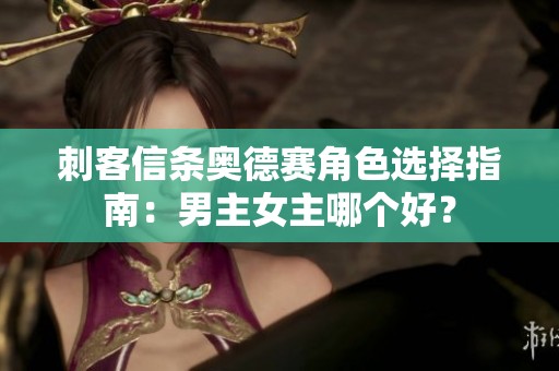 刺客信条奥德赛角色选择指南：男主女主哪个好？